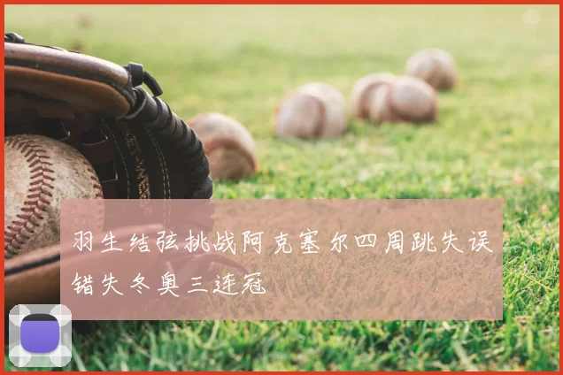 羽生结弦挑战阿克塞尔四周跳失误错失冬奥三连冠