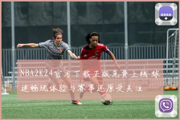NBA2K24官方下载正版免费上线 球迷畅玩体验与赛事还原受关注