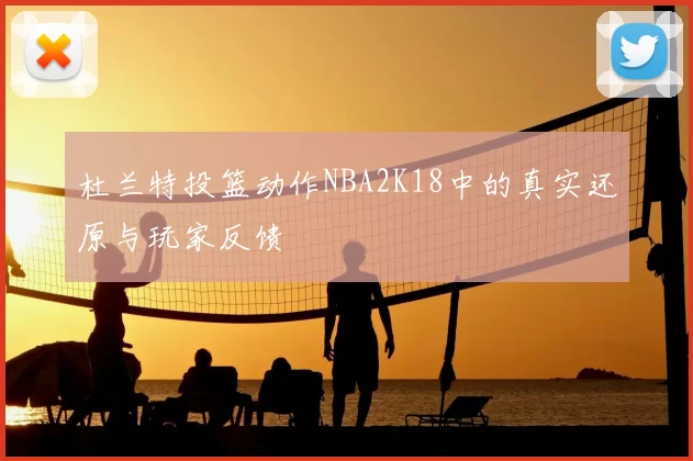 杜兰特投篮动作NBA2K18中的真实还原与玩家反馈