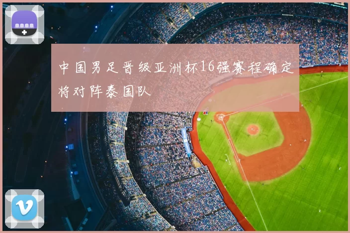 中国男足晋级亚洲杯16强赛程确定将对阵泰国队