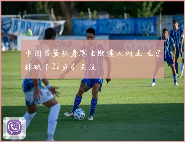 中国男篮热身赛击败澳大利亚 王哲林砍下22分引关注