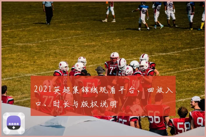 2021英超集锦线观看平台、回放入口、时长与版权说明