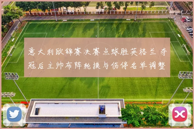 意大利欧锦赛决赛点球胜英格兰 夺冠后主帅布阵轮换与伤停名单调整