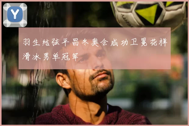 羽生结弦平昌冬奥会成功卫冕花样滑冰男单冠军