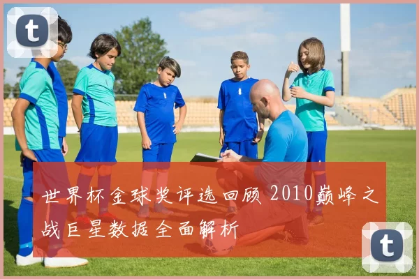 世界杯金球奖评选回顾 2010巅峰之战巨星数据全面解析