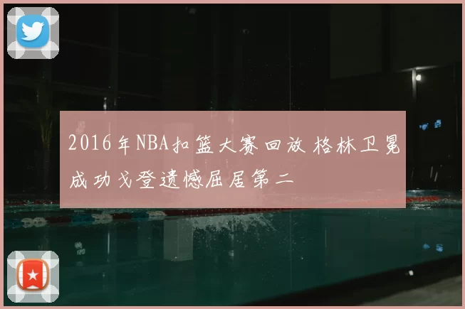 2016年NBA扣篮大赛回放 格林卫冕成功戈登遗憾屈居第二