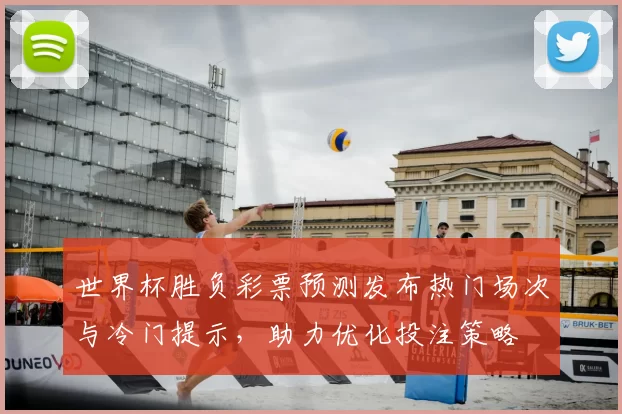 世界杯胜负彩票预测发布热门场次与冷门提示，助力优化投注策略