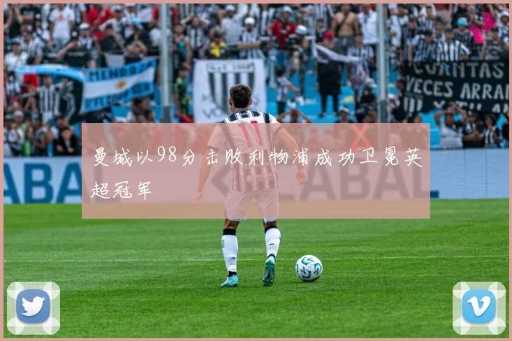 曼城以98分击败利物浦成功卫冕英超冠军